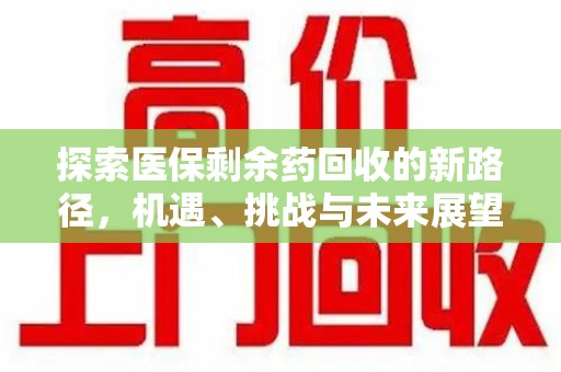 南阳探索医保剩余药回收的新路径，机遇、挑战与未来展望