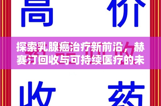 南阳探索乳腺癌治疗新前沿，赫赛汀回收与可持续医疗的未来