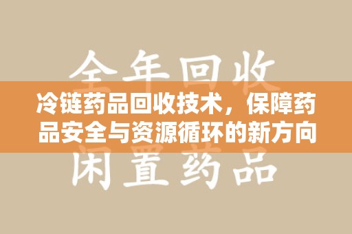 南阳冷链药品回收技术，保障药品安全与资源循环的新方向
