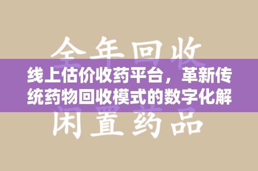 南阳线上估价收药平台，革新传统药物回收模式的数字化解决方案