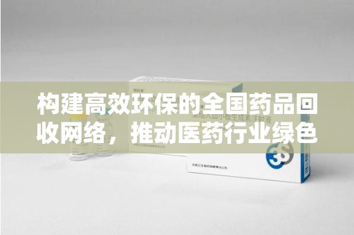 南阳构建高效环保的全国药品回收网络，推动医药行业绿色转型