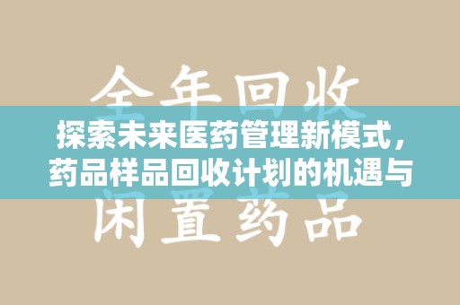 南阳探索未来医药管理新模式，药品样品回收计划的机遇与挑战