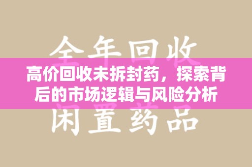 南阳高价回收未拆封药，探索背后的市场逻辑与风险分析