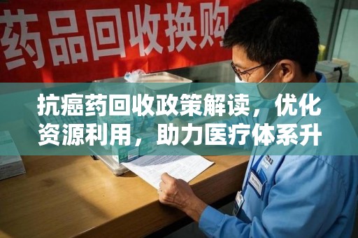南阳抗癌药回收政策解读，优化资源利用，助力医疗体系升级