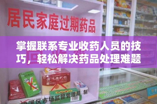 南阳掌握联系专业收药人员的技巧，轻松解决药品处理难题
