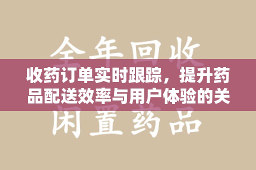 南阳收药订单实时跟踪，提升药品配送效率与用户体验的关键