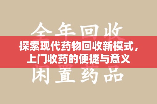 南阳探索现代药物回收新模式，上门收药的便捷与意义