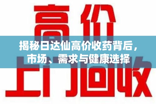南阳揭秘日达仙高价收药背后，市场、需求与健康选择