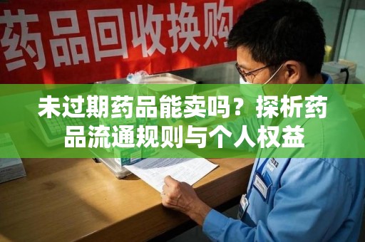 南阳未过期药品能卖吗？探析药品流通规则与个人权益