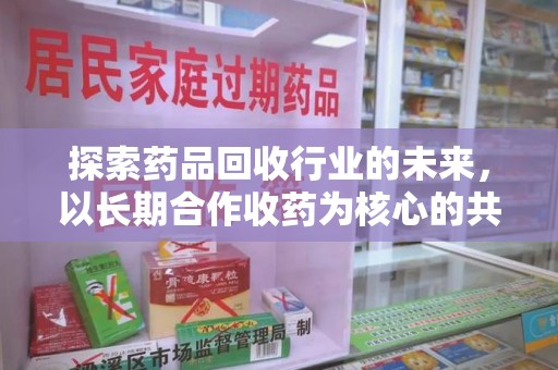 南阳探索药品回收行业的未来，以长期合作收药为核心的共赢模式