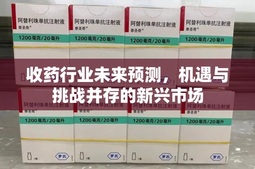 南阳收药行业未来预测，机遇与挑战并存的新兴市场