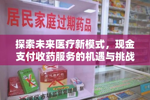 南阳探索未来医疗新模式，现金支付收药服务的机遇与挑战