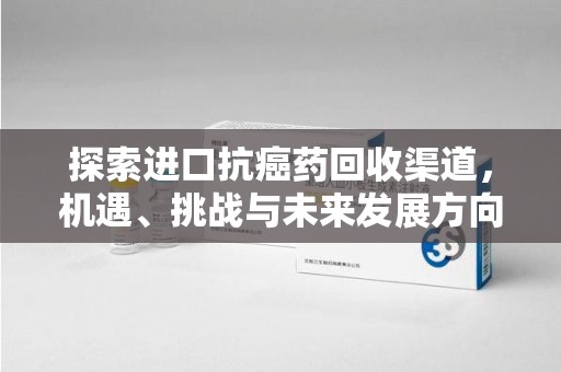 南阳探索进口抗癌药回收渠道，机遇、挑战与未来发展方向