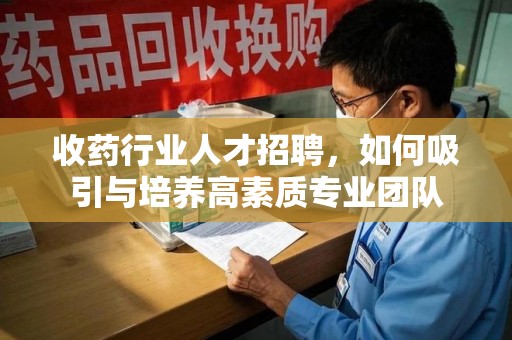 南阳收药行业人才招聘，如何吸引与培养高素质专业团队
