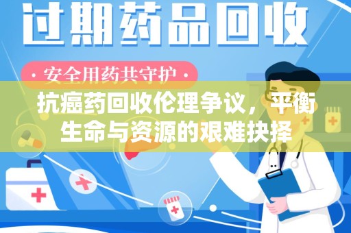 南阳抗癌药回收伦理争议，平衡生命与资源的艰难抉择
