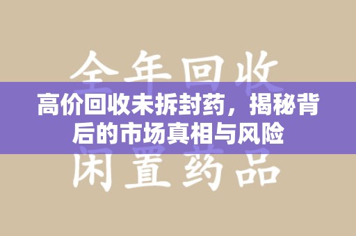 南阳高价回收未拆封药，揭秘背后的市场真相与风险