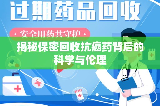 南阳揭秘保密回收抗癌药背后的科学与伦理