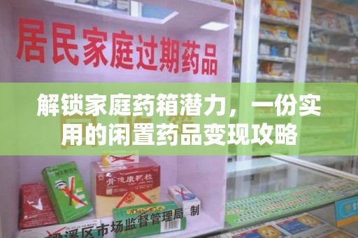 南阳解锁家庭药箱潜力，一份实用的闲置药品变现攻略