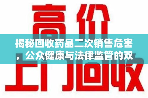 南阳揭秘回收药品二次销售危害，公众健康与法律监管的双重挑战