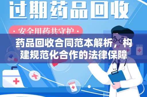 南阳药品回收合同范本解析，构建规范化合作的法律保障