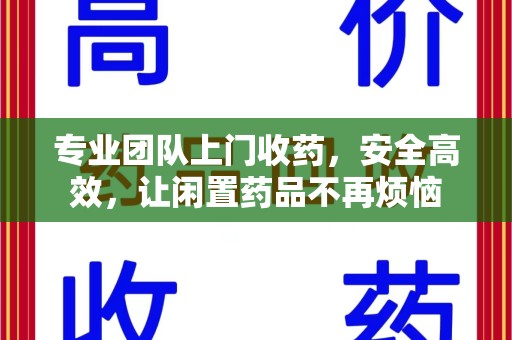 南阳专业团队上门收药，安全高效，让闲置药品不再烦恼