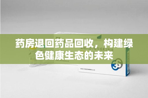 南阳药房退回药品回收，构建绿色健康生态的未来