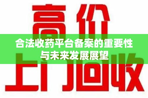 南阳合法收药平台备案的重要性与未来发展展望