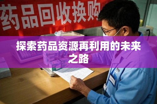 南阳探索药品资源再利用的未来之路