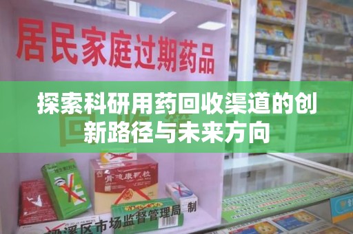 南阳探索科研用药回收渠道的创新路径与未来方向