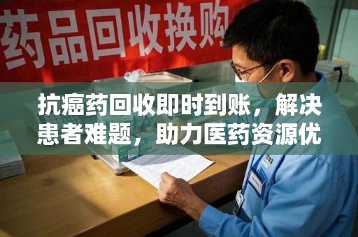 南阳抗癌药回收即时到账，解决患者难题，助力医药资源优化