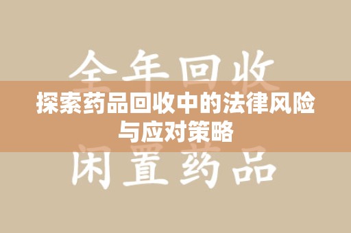 南阳探索药品回收中的法律风险与应对策略