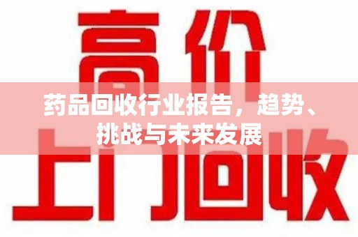 南阳药品回收行业报告，趋势、挑战与未来发展