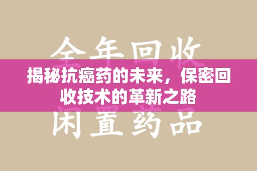 南阳揭秘抗癌药的未来，保密回收技术的革新之路
