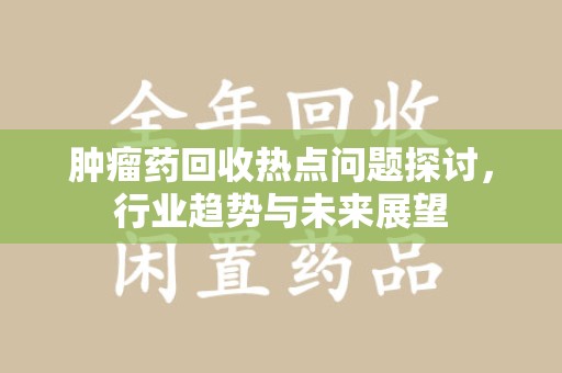 南阳肿瘤药回收热点问题探讨，行业趋势与未来展望