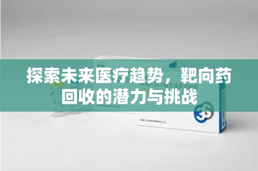 南阳探索未来医疗趋势，靶向药回收的潜力与挑战