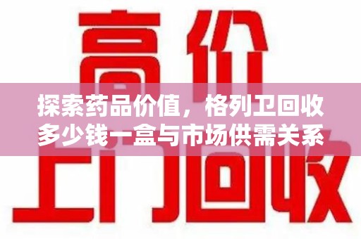 南阳探索药品价值，格列卫回收多少钱一盒与市场供需关系的深度解析