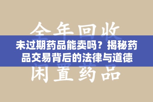 南阳未过期药品能卖吗？揭秘药品交易背后的法律与道德