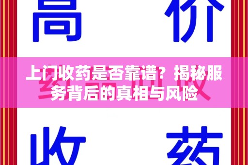 南阳上门收药是否靠谱？揭秘服务背后的真相与风险