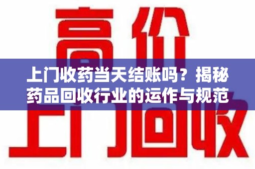 南阳上门收药当天结账吗？揭秘药品回收行业的运作与规范