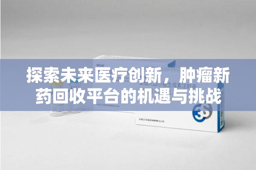 南阳探索未来医疗创新，肿瘤新药回收平台的机遇与挑战