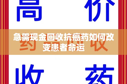 南阳急需现金回收抗癌药如何改变患者命运