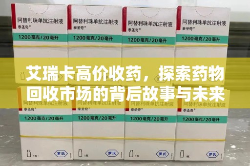 南阳艾瑞卡高价收药，探索药物回收市场的背后故事与未来趋势