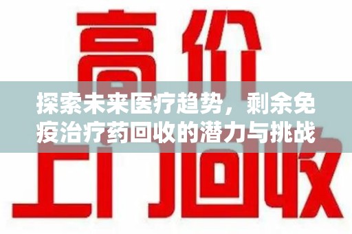 南阳探索未来医疗趋势，剩余免疫治疗药回收的潜力与挑战