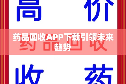 南阳药品回收APP下载引领未来趋势