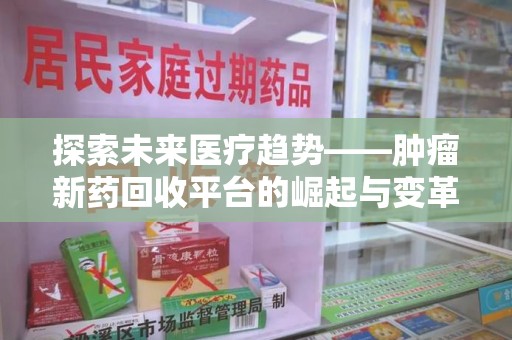 南阳探索未来医疗趋势——肿瘤新药回收平台的崛起与变革
