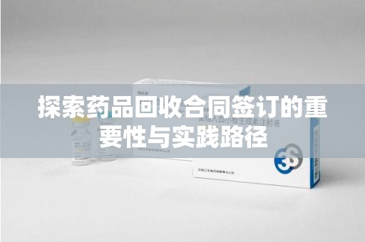 南阳探索药品回收合同签订的重要性与实践路径