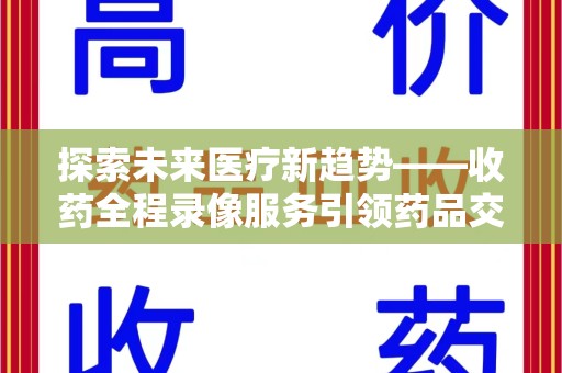 南阳探索未来医疗新趋势——收药全程录像服务引领药品交付安全新篇章