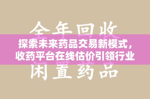 南阳探索未来药品交易新模式，收药平台在线估价引领行业变革
