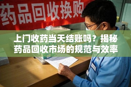 南阳上门收药当天结账吗？揭秘药品回收市场的规范与效率
