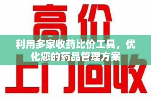 南阳利用多家收药比价工具，优化您的药品管理方案